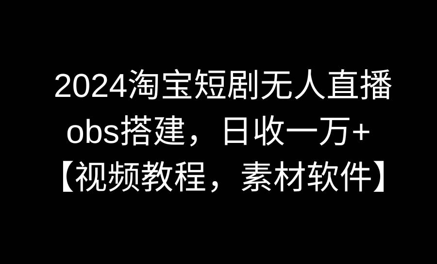 2024淘宝短剧无人直播3.0，obs搭建，日收一万+，【视频教程，附素材软件】 - 维兴科技-维兴科技
