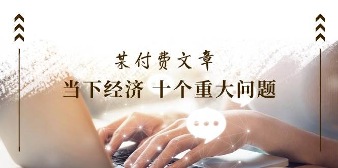 某付费文章《当下经济 十个重大问题》覆盖了大家关心的全部经济类话题 - 维兴科技-维兴科技