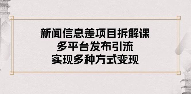 新闻信息差项目拆解课：多平台发布引流，实现多种方式变现 - 维兴科技-维兴科技
