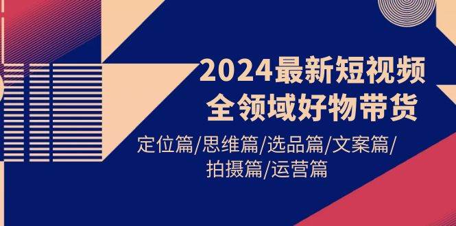 2024最新短视频全领域好物带货 定位篇/思维篇/选品篇/文案篇/拍摄篇/运营篇 - 维兴科技-维兴科技