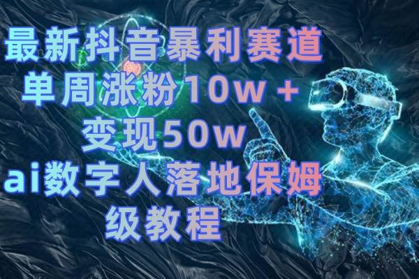 最新抖音暴利赛道，单周涨粉10w＋变现50w的ai数字人落地保姆级教程 - 维兴科技-维兴科技