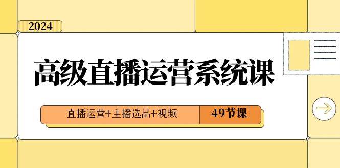 2024高级直播·运营系统课，直播运营+主播选品+视频（49节课） - 维兴科技-维兴科技