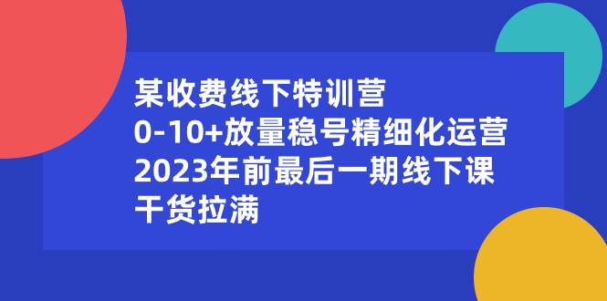 某收费线下特训营：0-10+放量稳号精细化运营，2023年前最后一期线下课，干货拉满 - 维兴科技-维兴科技