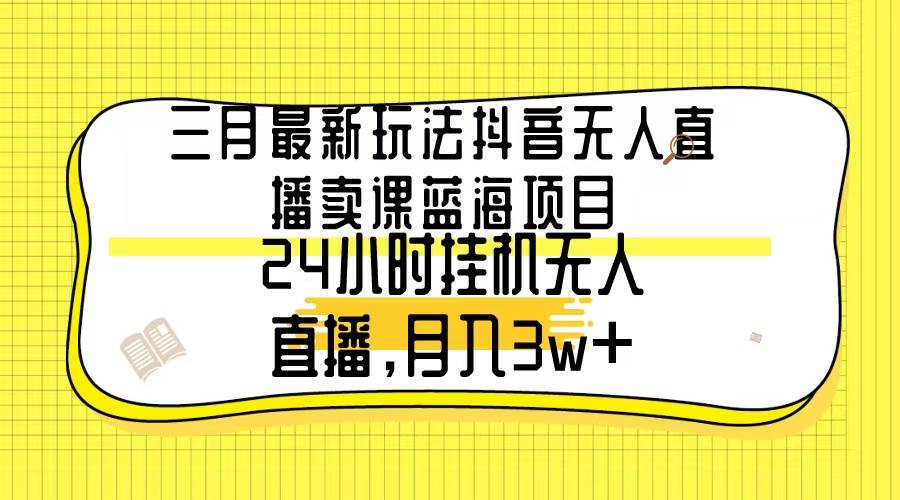 三月最新玩法抖音无人直播卖课蓝海项目，24小时无人直播，月入3w+ - 维兴科技-维兴科技