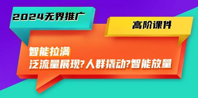 2024无界推广 高阶课件，智能拉满，泛流量展现→人群撬动→智能放量-45节 - 维兴科技-维兴科技