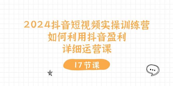 2024抖音短视频实操训练营：如何利用抖音盈利，详细运营课（17节视频课） - 维兴科技-维兴科技