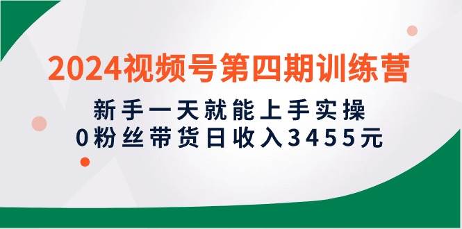 2024视频号第四期训练营，新手一天就能上手实操，0粉丝带货日收入3455元 - 维兴科技-维兴科技