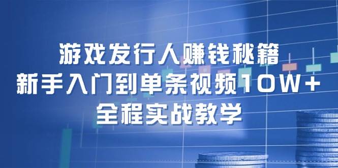 游戏发行人赚钱秘籍：新手入门到单条视频10W+，全程实战教学 - 维兴科技-维兴科技