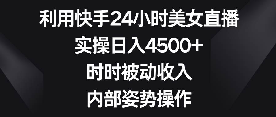 利用快手24小时美女直播，实操日入4500+，时时被动收入，内部姿势操作 - 维兴科技-维兴科技