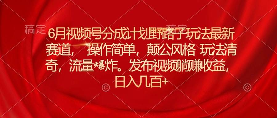 6月视频号分成计划野路子玩法最新赛道操作简单，颠公风格玩法清奇，流… - 维兴科技-维兴科技