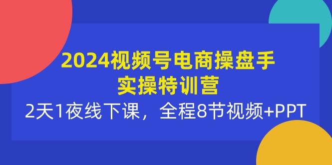 2024视频号电商操盘手实操特训营：2天1夜线下课，全程8节视频+PPT - 维兴科技-维兴科技