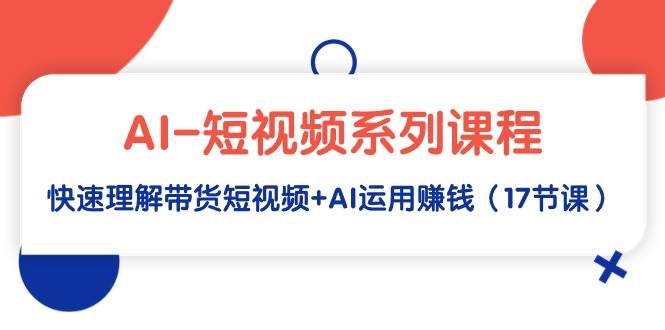 AI-短视频系列课程，快速理解带货短视频+AI运用赚钱（17节课） - 维兴科技-维兴科技