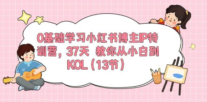 0基础学习小红书博主IP特训营，37天 教你从小白到KOL（13节） - 维兴科技-维兴科技