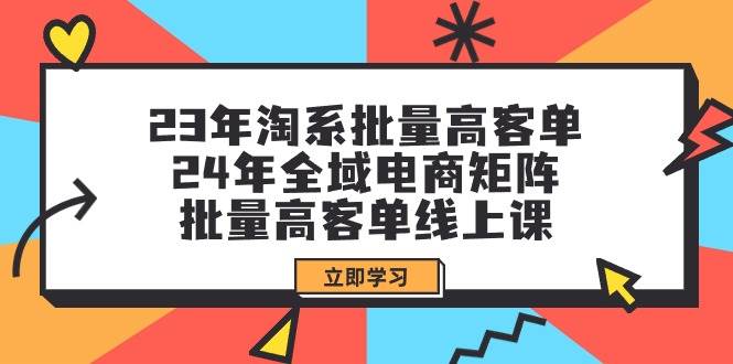 23年淘系批量高客单+24年全域电商矩阵，批量高客单线上课（109节课） - 维兴科技-维兴科技