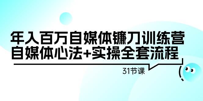 年入百万自媒体镰刀训练营：自媒体心法+实操全套流程（31节课） - 维兴科技-维兴科技