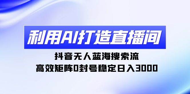 利用AI打造直播间，抖音无人蓝海搜索流，高效矩阵0封号稳定日入3000 - 维兴科技-维兴科技