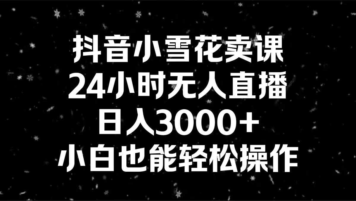 抖音小雪花卖课，24小时无人直播，日入3000+，小白也能轻松操作 - 维兴科技-维兴科技