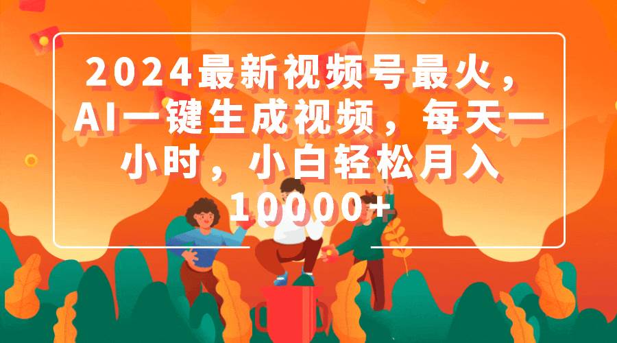 2024最新视频号最火，AI一键生成视频，每天一小时，小白轻松月入10000+ - 维兴科技-维兴科技