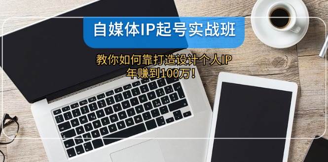 自媒体IP-起号实战班：教你如何靠打造设计个人IP，年赚到100万！ - 维兴科技-维兴科技