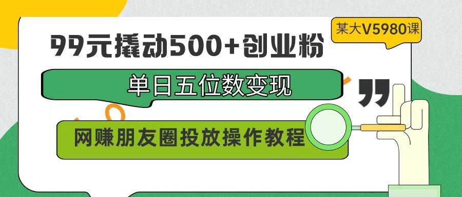 99元撬动500+创业粉，单日五位数变现，网赚朋友圈投放操作教程价值5980！ - 维兴科技-维兴科技
