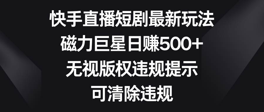 快手直播短剧最新玩法，磁力巨星日赚500+，无视版权违规提示，可清除违规 - 维兴科技-维兴科技