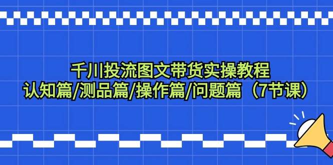 千川投流图文带货实操教程：认知篇/测品篇/操作篇/问题篇（7节课） - 维兴科技-维兴科技