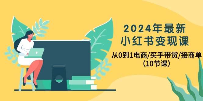 2024年最新小红书变现课，从0到1电商/买手带货/接商单（10节课） - 维兴科技-维兴科技