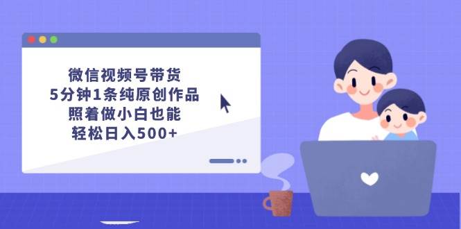 微信视频号带货，5分钟1条纯原创作品，照着做小白也能轻松日入500+ - 维兴科技-维兴科技