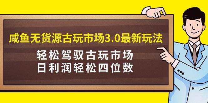 咸鱼无货源古玩市场3.0最新玩法，轻松驾驭古玩市场，日利润轻松四位数！… - 维兴科技-维兴科技