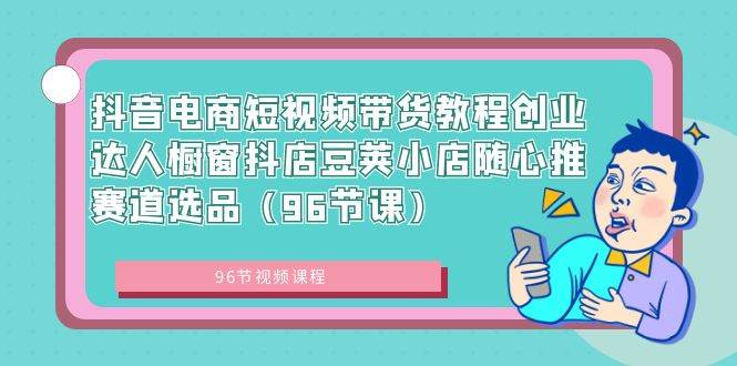 抖音电商短视频带货教程创业达人橱窗抖店豆荚小店随心推赛道选品（96节课） - 维兴科技-维兴科技