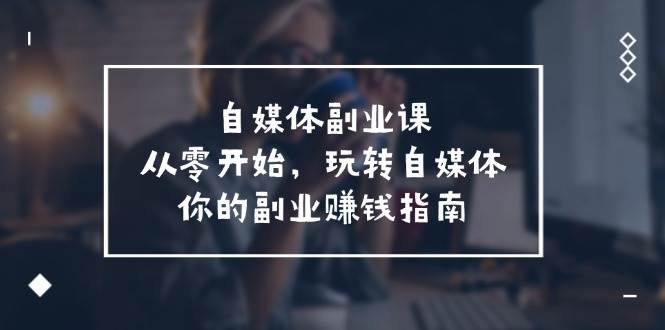 自媒体-副业课，从0开始，玩转自媒体——你的副业赚钱指南（58节课） - 维兴科技-维兴科技