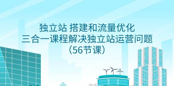 独立站 搭建和流量优化，三合一课程解决独立站运营问题（56节课） - 维兴科技-维兴科技
