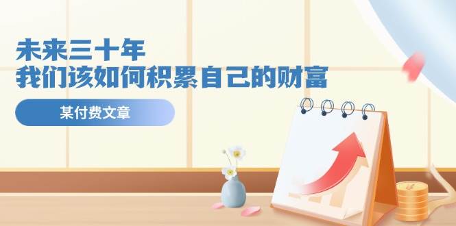 某公众号付费文《未来三十年，我们该如何积累自己的财富》 - 维兴科技-维兴科技