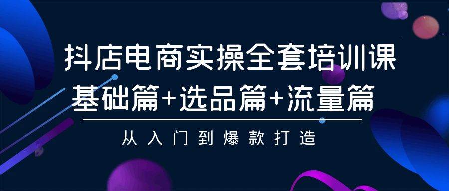 抖店电商实操全套培训课：基础篇+选品篇+流量篇，从入门到爆款打造 - 维兴科技-维兴科技