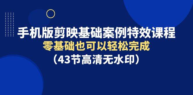 手机版剪映基础案例特效课程，零基础也可以轻松完成（43节高清无水印） - 维兴科技-维兴科技