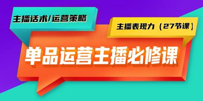 单品运营实操主播必修课：主播话术/运营策略/主播表现力（27节课） - 维兴科技-维兴科技