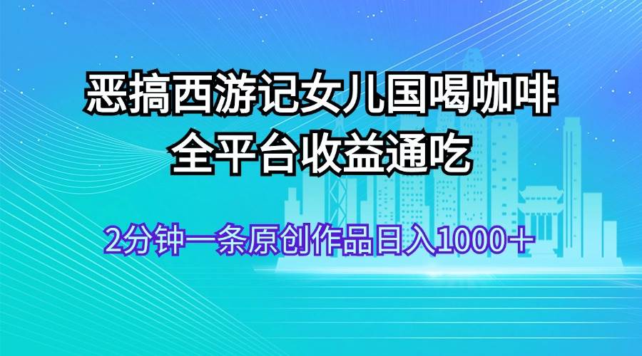 恶搞西游记女儿国喝咖啡 全平台收益通吃 2分钟一条原创作品日入1000＋ - 维兴科技-维兴科技