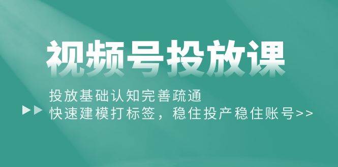 视频号投放课：投放基础认知完善疏通，快速建模打标签，稳住投产稳住账号 - 维兴科技-维兴科技