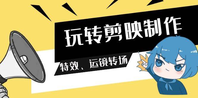 玩转 剪映制作，特效、运镜转场（113节视频） - 维兴科技-维兴科技
