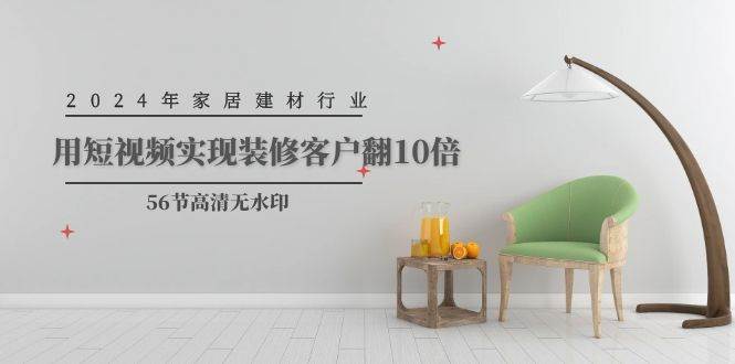2024年家居建材行业，用短视频实现装修客户翻10倍（56节高清无水印） - 维兴科技-维兴科技
