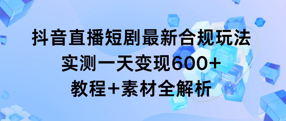 抖音直播短剧最新合规玩法，实测一天变现600+，教程+素材全解析 - 维兴科技-维兴科技