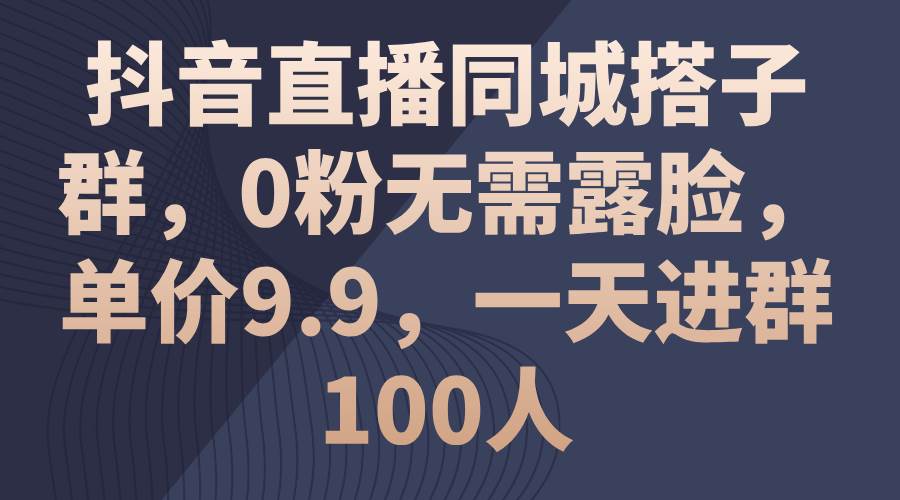抖音直播同城搭子群，0粉无需露脸，单价9.9，一天进群100人 - 维兴科技-维兴科技