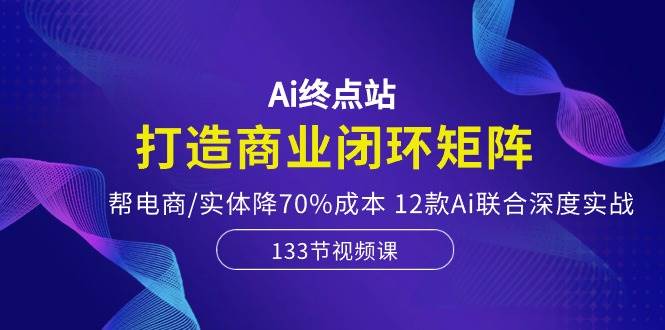 Ai终点站，打造商业闭环矩阵，帮电商/实体降70%成本，12款Ai联合深度实战 - 维兴科技-维兴科技