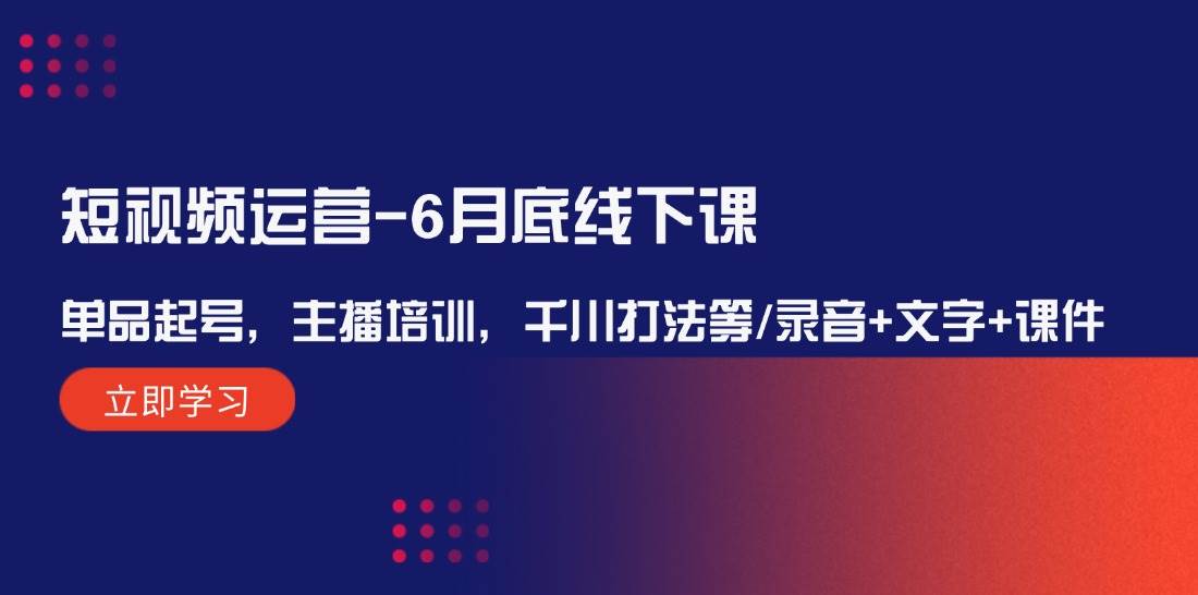短视频运营-6月底线下课：单品起号，主播培训，千川打法等/录音+文字+课件 - 维兴科技-维兴科技