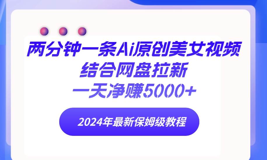 两分钟一条Ai原创美女视频结合网盘拉新，一天净赚5000+ 24年最新保姆级教程 - 维兴科技-维兴科技