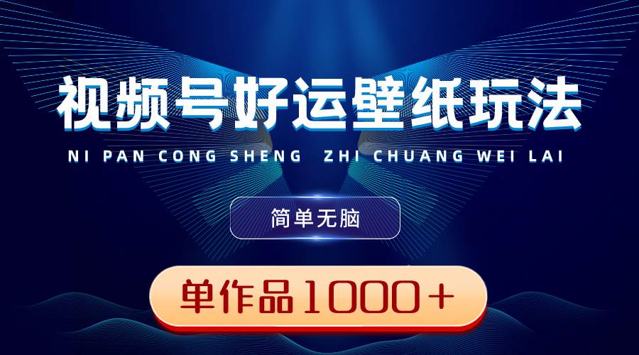 视频号好运壁纸玩法，简单无脑 ，发一个爆一个，单作品收益1000＋ - 维兴科技-维兴科技