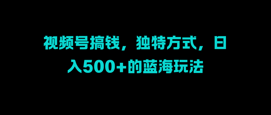 视频号搞钱，独特方式，日入500+的蓝海玩法 - 维兴科技-维兴科技