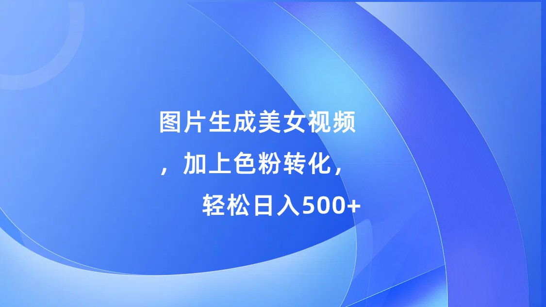 图片生成美女视频，加上s粉转化，轻松日入500+ - 维兴科技-维兴科技