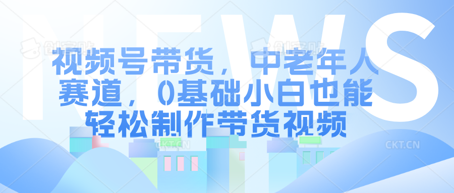 视频号带货，中老年人赛道，0基础小白也能轻松制作带货视频 - 维兴科技-维兴科技