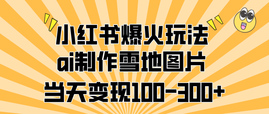 小红书爆火玩法，ai制作雪地图片，当天变现100-300+ - 维兴科技-维兴科技